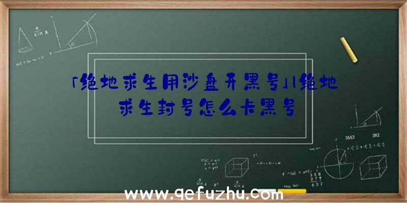 「绝地求生用沙盘开黑号」|绝地求生封号怎么卡黑号